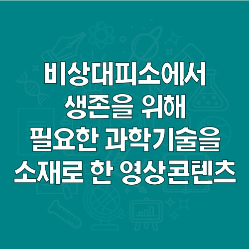 비상대피소에서 생존을 위해 필요한 과학기술을 소재로 한 영상콘텐츠